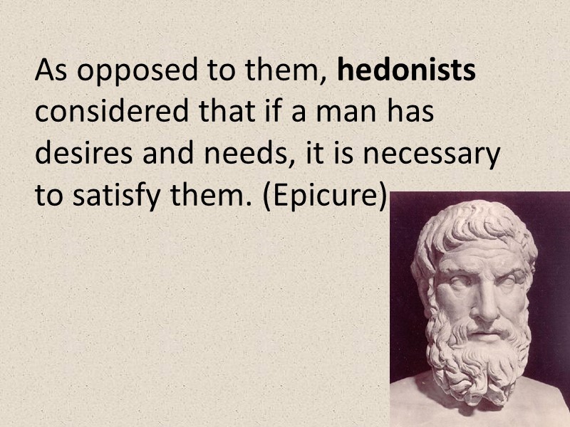 As opposed to them, hedonists considered that if a man has desires and needs,